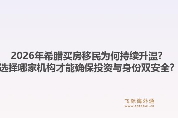 2026年希腊买房移民为何持续升温?选择哪家机构才能确保投资与身份双安全?1.jpg