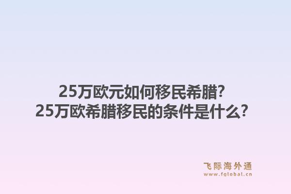 25万欧元如何移民希腊？25万欧希腊移民的条件是什么？1.jpg