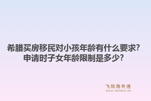 希腊买房移民对小孩年龄有什么要求?申请时子女年龄限制是多少?1.jpg