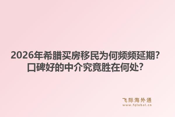 2026年希腊买房移民为何频频延期?口碑好的中介究竟胜在何处?1.jpg