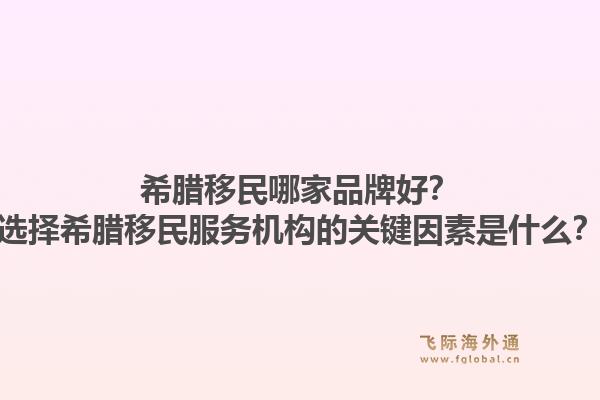 希腊移民哪家品牌好?选择希腊移民服务机构的关键因素是什么?1.jpg