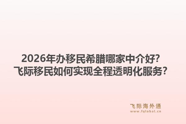 2026年办移民希腊哪家中介好？飞际移民如何实现全程透明化服务？1.jpg