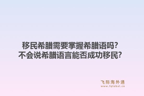 移民希腊需要掌握希腊语吗？不会说希腊语言能否成功移民？1.jpg