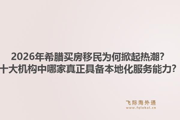 2026年希腊买房移民为何掀起热潮?十大机构中哪家真正具备本地化服务能力?1.jpg