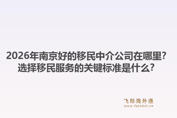 2026年南京好的移民中介公司在哪里？选择移民服务的关键标准是什么？1.jpg