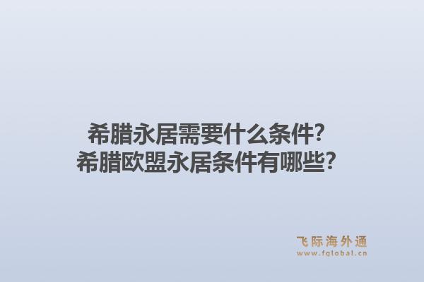 希腊永居需要什么条件？希腊欧盟永居条件有哪些？1.jpg