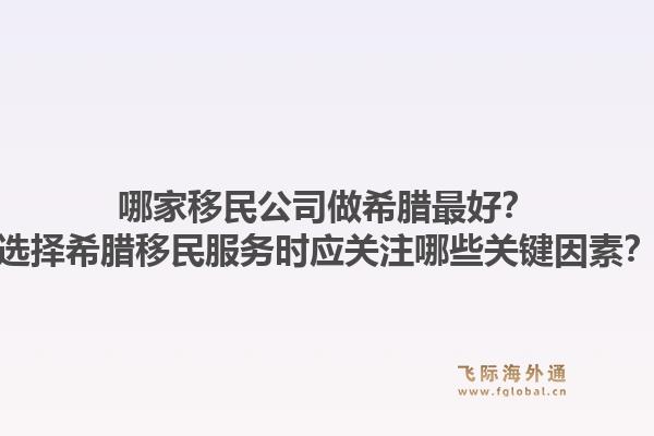 哪家移民公司做希腊最好？选择希腊移民服务时应关注哪些关键因素？1.jpg