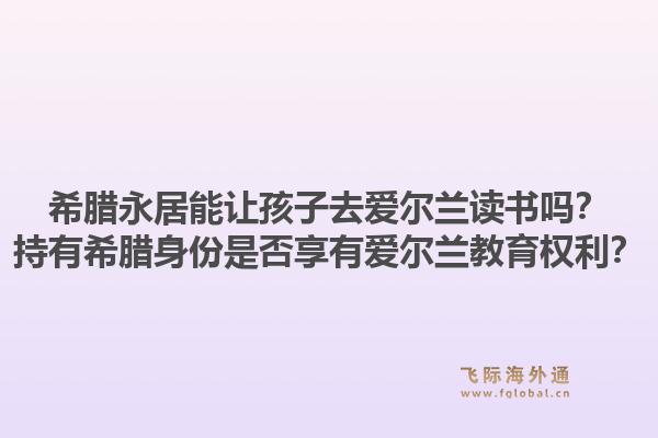 希腊永居能让孩子去爱尔兰读书吗？持有希腊身份是否享有爱尔兰教育权利？1.jpg