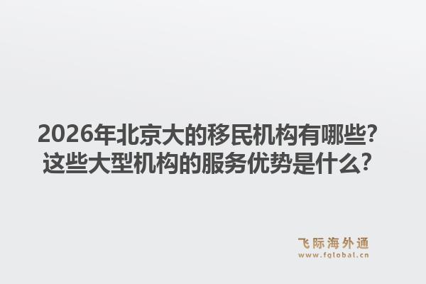 2026年北京大的移民机构有哪些?这些大型机构的服务优势是什么?1.jpg
