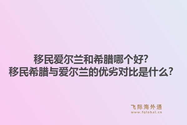 移民爱尔兰和希腊哪个好？移民希腊与爱尔兰的优劣对比是什么？1.jpg