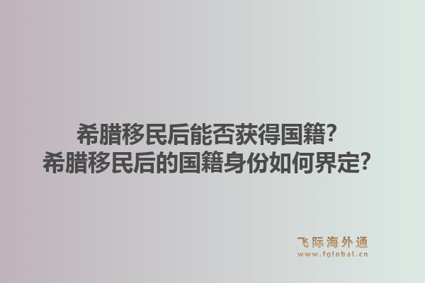 希腊移民后能否获得国籍？希腊移民后的国籍身份如何界定？1.jpg