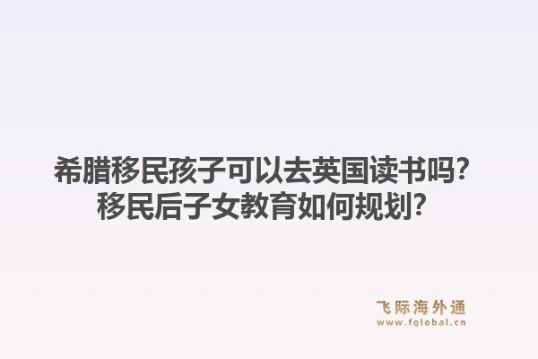 希腊移民孩子可以去英国读书吗？移民后子女教育如何规划？1.jpg