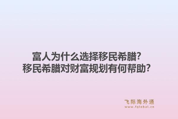 富人为什么选择移民希腊？移民希腊对财富规划有何帮助？1.jpg