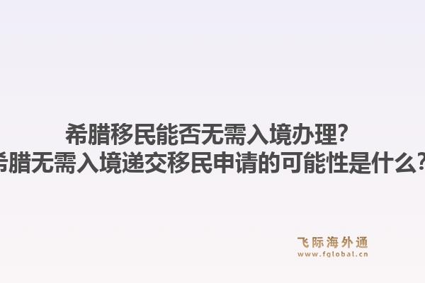 希腊移民能否无需入境办理？希腊无需入境递交移民申请的可能性是什么？1.jpg