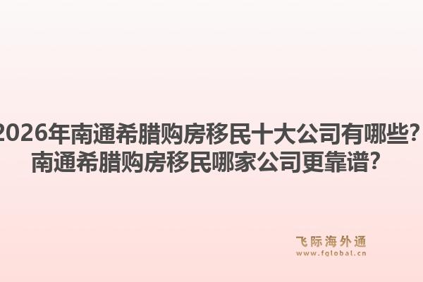 2026年南通希腊购房移民十大公司有哪些？南通希腊购房移民哪家公司更靠谱？1.jpg