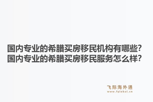 国内专业的希腊买房移民机构有哪些？国内专业的希腊买房移民服务怎么样？1.jpg