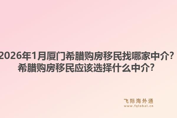 2026年1月厦门希腊购房移民找哪家中介？希腊购房移民应该选择什么中介？1.jpg