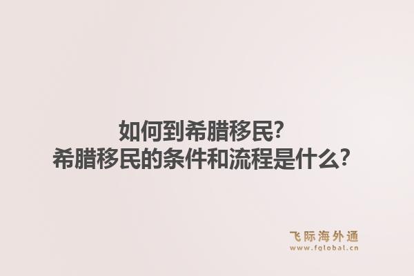 如何到希腊移民？希腊移民的条件和流程是什么？1.jpg