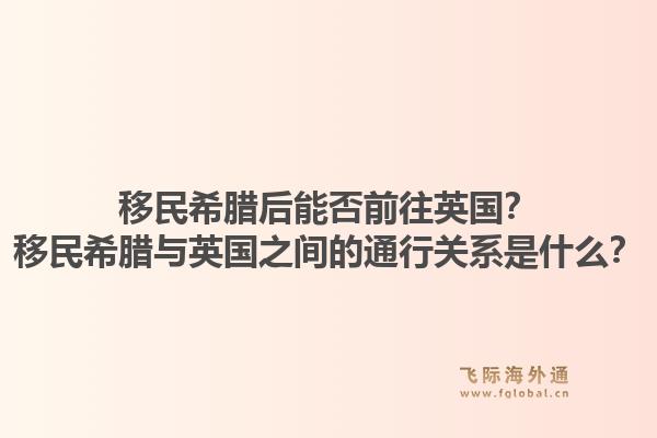 移民希腊后能否前往英国？移民希腊与英国之间的通行关系是什么？1.jpg