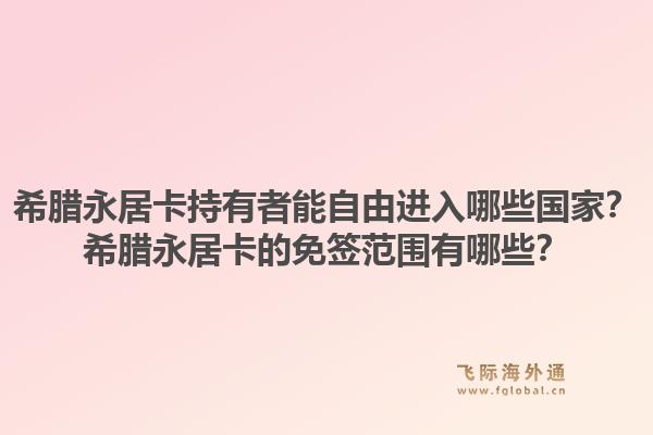 希腊永居卡持有者能自由进入哪些国家？希腊永居卡的免签范围有哪些？1.jpg