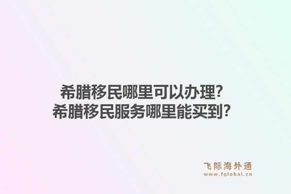 希腊移民哪里可以办理？希腊移民服务哪里能买到？1.jpg