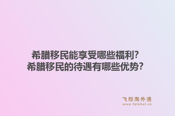 希腊移民能享受哪些福利？希腊移民的待遇有哪些优势？1.jpg