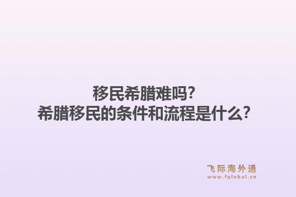 移民希腊难吗？希腊移民的条件和流程是什么？1.jpg