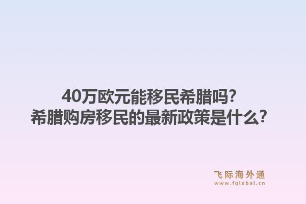 40万欧元能移民希腊吗？希腊购房移民的最新政策是什么？1.jpg