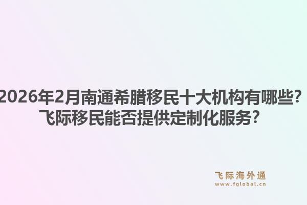 2026年2月南通希腊移民十大机构有哪些？飞际移民能否提供定制化服务？1.jpg