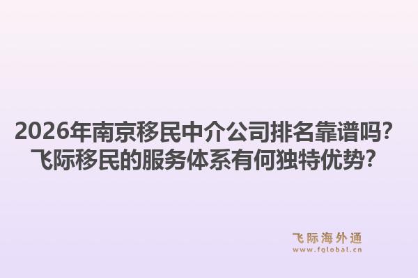 2026年南京移民中介公司排名靠谱吗？飞际移民的服务体系有何独特优势？1.jpg