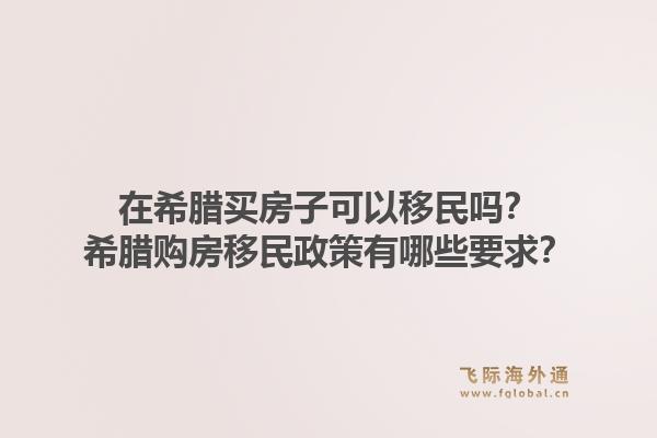 在希腊买房子可以移民吗？希腊购房移民政策有哪些要求？1.jpg