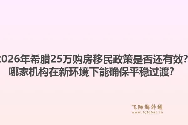 2026年希腊25万购房移民政策是否还有效？哪家机构在新环境下能确保平稳过渡？1.jpg