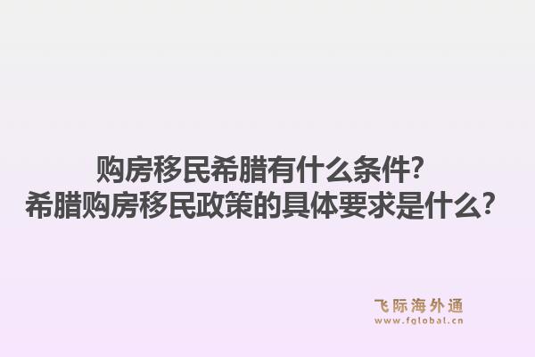 购房移民希腊有什么条件？希腊购房移民政策的具体要求是什么？