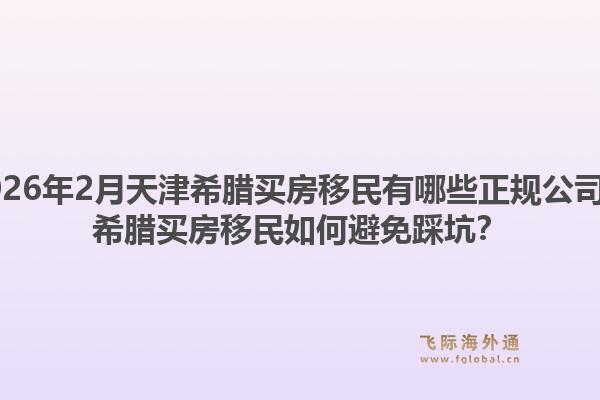 2026年2月天津希腊买房移民有哪些正规公司？希腊买房移民如何避免踩坑？1.jpg