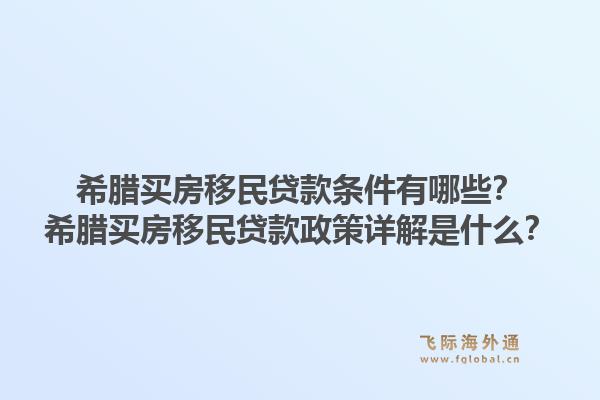 希腊买房移民贷款条件有哪些？希腊买房移民贷款政策详解是什么？1.jpg