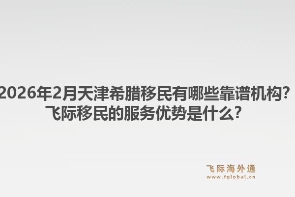 2026年2月天津希腊移民有哪些靠谱机构？飞际移民的服务优势是什么？1.jpg