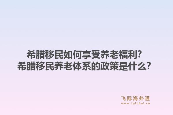 希腊移民如何享受养老福利？希腊移民养老体系的政策是什么？1.jpg