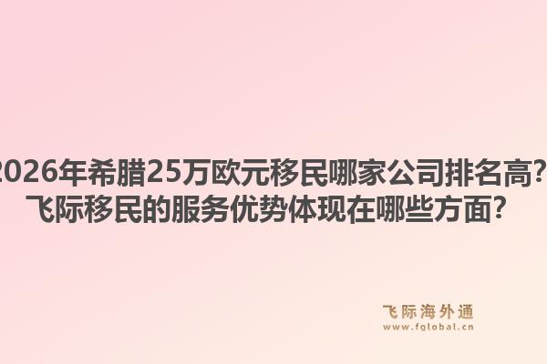 2026年希腊25万欧元移民哪家公司排名高？飞际移民的服务优势体现在哪些方面？1.jpg