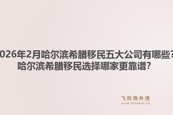 2026年2月哈尔滨希腊移民五大公司有哪些？哈尔滨希腊移民选择哪家更靠谱？1.jpg