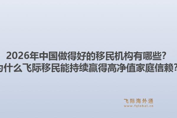 2026年中国做得好的移民机构有哪些？为什么飞际移民能持续赢得高净值家庭信赖？1.jpg