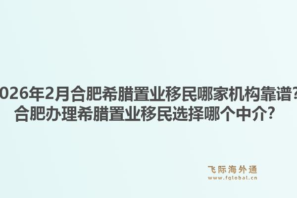 2026年2月合肥希腊置业移民哪家机构靠谱？合肥办理希腊置业移民选择哪个中介？1.jpg