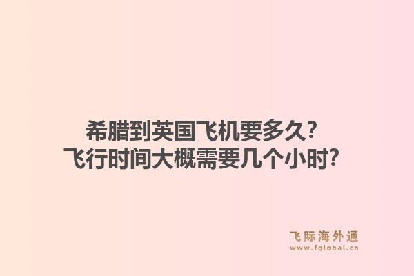 希腊到英国飞机要多久？飞行时间大概需要几个小时？1.jpg