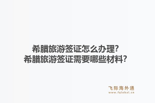 希腊旅游签证怎么办理？希腊旅游签证需要哪些材料？1.jpg