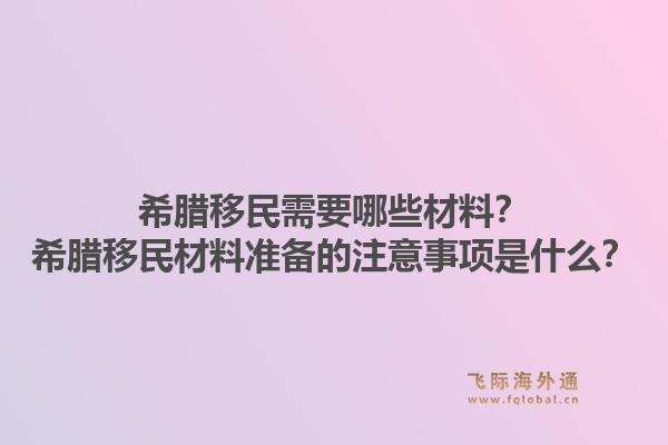 希腊移民需要哪些材料？希腊移民材料准备的注意事项是什么？1.jpg