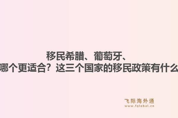 移民希腊、葡萄牙、马耳他哪个更适合？这三个国家的移民政策有什么区别？1.jpg