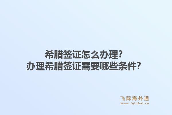 希腊签证怎么办理？办理希腊签证需要哪些条件？1.jpg