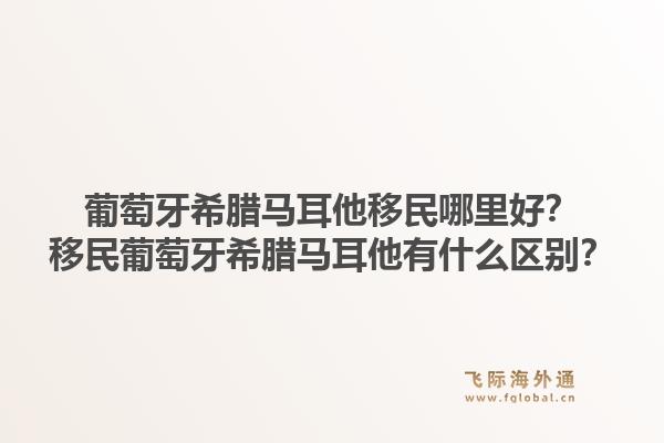 葡萄牙希腊马耳他移民哪里好？移民葡萄牙希腊马耳他有什么区别？1.jpg