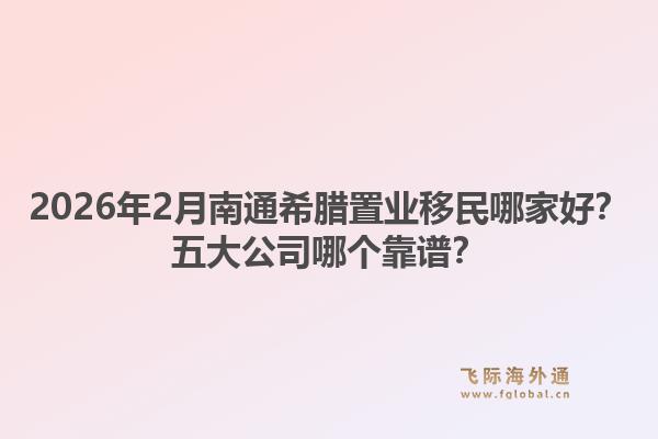 2026年2月南通希腊置业移民哪家好？五大公司哪个靠谱？1.jpg
