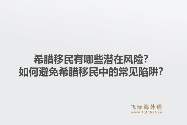 希腊移民有哪些潜在风险？如何避免希腊移民中的常见陷阱？1.jpg