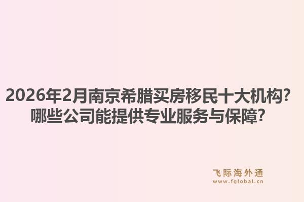 2026年2月南京希腊买房移民十大机构？哪些公司能提供专业服务与保障？1.jpg